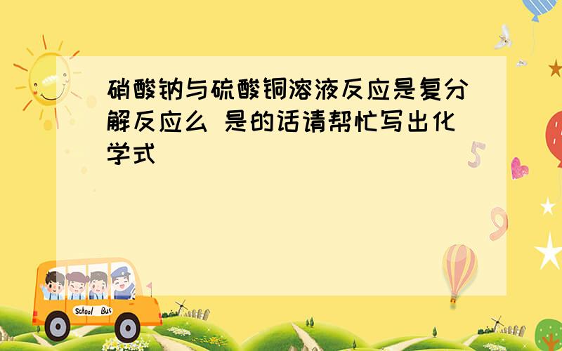 硝酸钠与硫酸铜溶液反应是复分解反应么 是的话请帮忙写出化学式