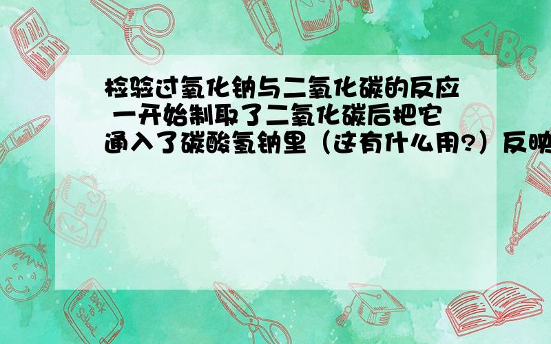 检验过氧化钠与二氧化碳的反应 一开始制取了二氧化碳后把它通入了碳酸氢钠里（这有什么用?）反映后生成氧气怎样在中间加一个装置（盛有一溶液）使氧气纯度更高?我是高一的,不要用太