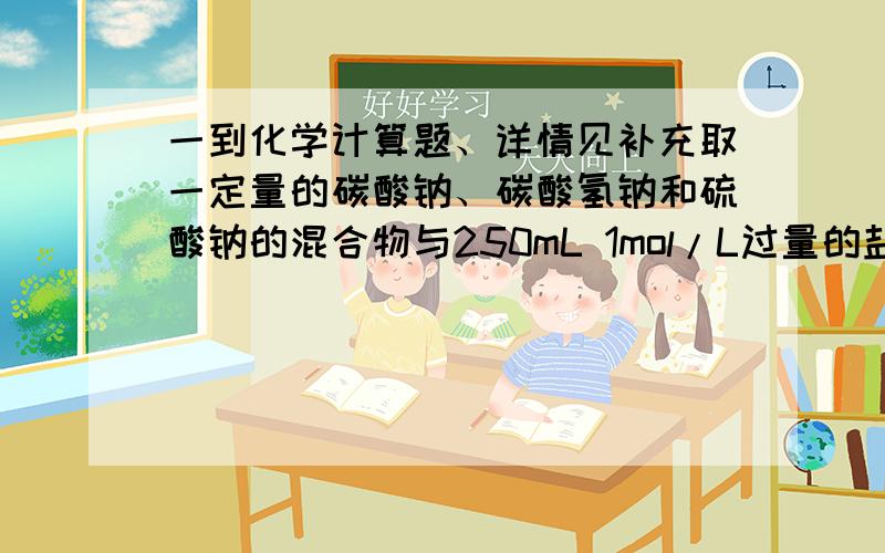 一到化学计算题、详情见补充取一定量的碳酸钠、碳酸氢钠和硫酸钠的混合物与250mL 1mol/L过量的盐酸反应,生成标准状况下2.016L的气体,然后加入500mL 0.1mol/L的氢氧化钡溶液,得到沉淀2.33g,溶液