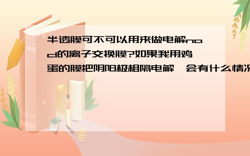 半透膜可不可以用来做电解nacl的离子交换膜?如果我用鸡蛋的膜把阴阳极相隔电解,会有什么情况?