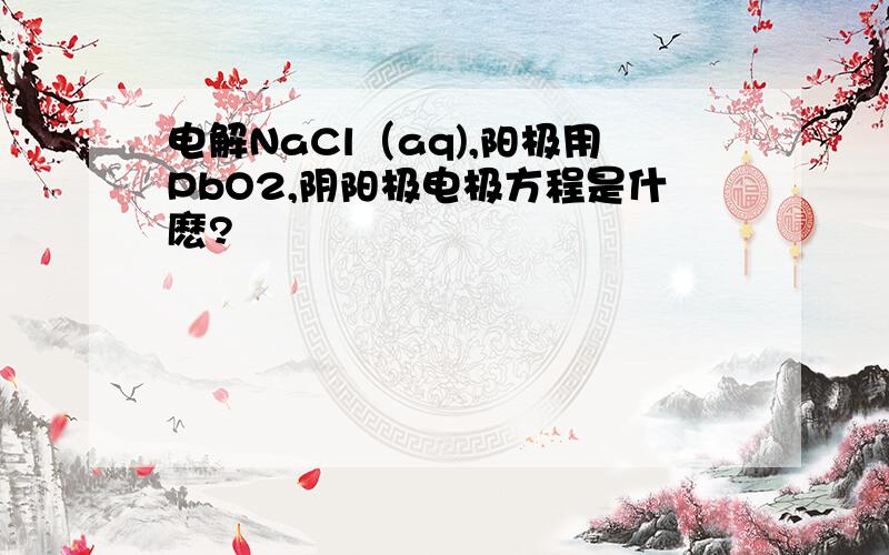 电解NaCl（aq),阳极用PbO2,阴阳极电极方程是什麽?