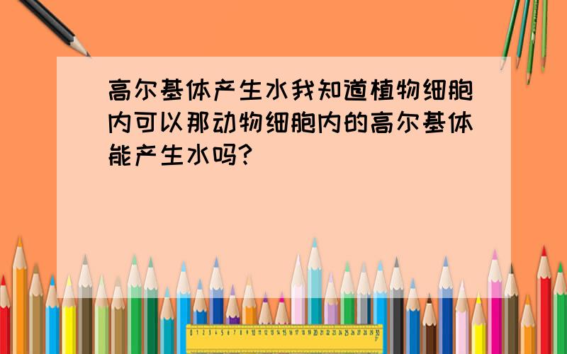 高尔基体产生水我知道植物细胞内可以那动物细胞内的高尔基体能产生水吗?