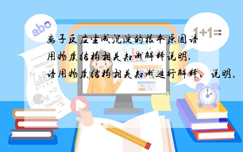 离子反应生成沉淀的根本原因请用物质结构相关知识解释说明,请用物质结构相关知识进行解释、说明，