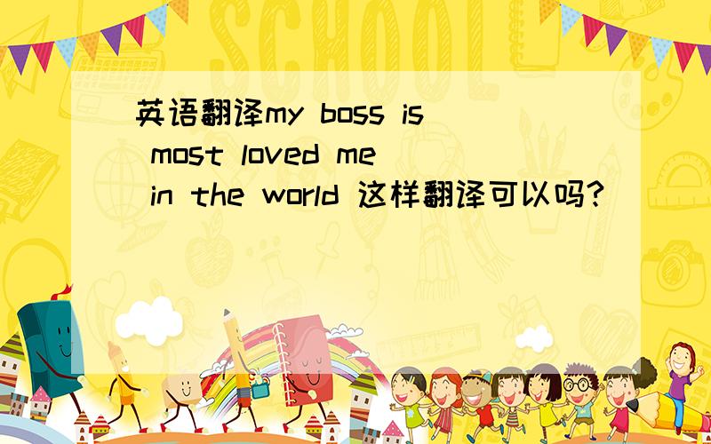 英语翻译my boss is most loved me in the world 这样翻译可以吗?