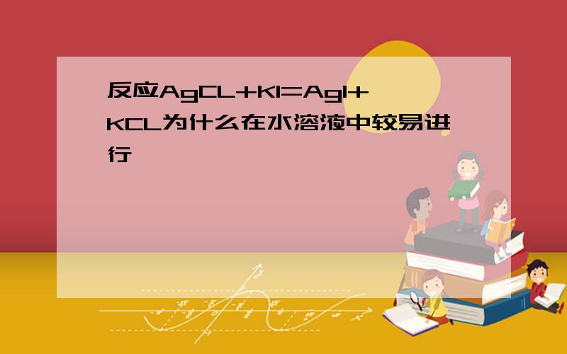 反应AgCL+KI=AgI+KCL为什么在水溶液中较易进行