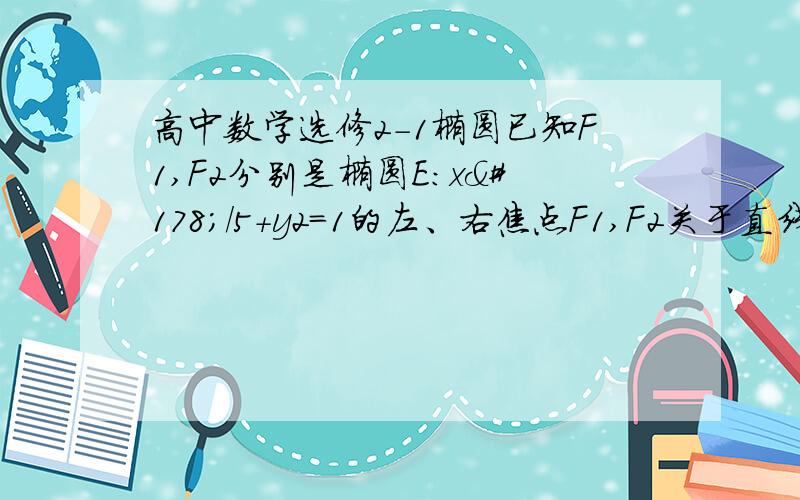 高中数学选修2-1椭圆已知F1,F2分别是椭圆E：x²/5+y2＝1的左、右焦点F1,F2关于直线x+y-2=0的对称点是圆C的一条直径的两个端点．（Ⅰ）求圆C的方程；（Ⅱ）设过点F2的直线l被椭圆E和圆C所截