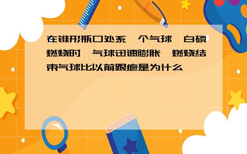 在锥形瓶口处系一个气球,白磷燃烧时,气球迅速膨胀,燃烧结束气球比以前跟瘪是为什么