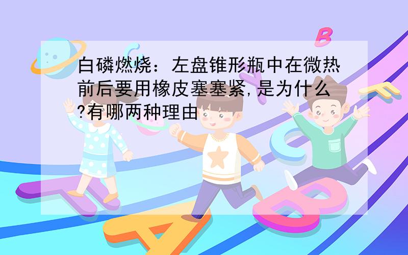 白磷燃烧：左盘锥形瓶中在微热前后要用橡皮塞塞紧,是为什么?有哪两种理由