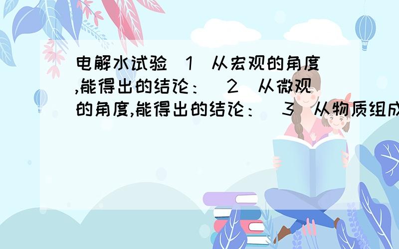 电解水试验（1）从宏观的角度,能得出的结论：（2）从微观的角度,能得出的结论：（3）从物质组成的角度,能得出的结论：