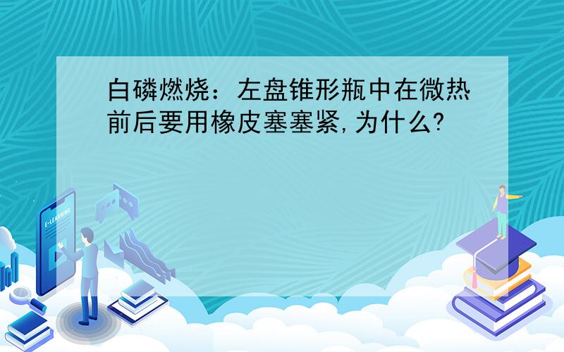 白磷燃烧：左盘锥形瓶中在微热前后要用橡皮塞塞紧,为什么?