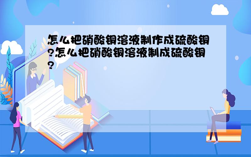 怎么把硝酸铜溶液制作成硫酸铜?怎么把硝酸铜溶液制成硫酸铜?