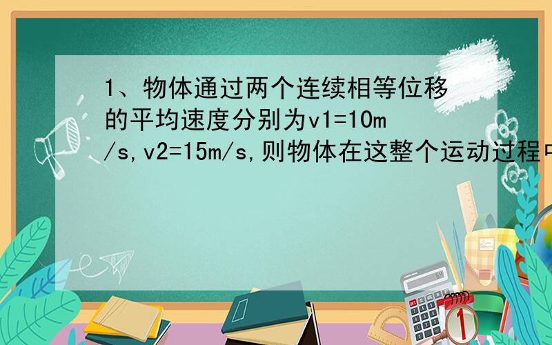 1、物体通过两个连续相等位移的平均速度分别为v1=10m/s,v2=15m/s,则物体在这整个运动过程中的平均速度是多少?2、一个物体做匀变速直线运动,某时刻速度大小为4m/s,1s后速度大小变为10m/s,在这1s