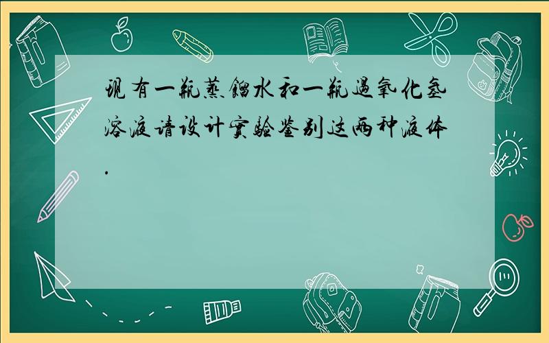 现有一瓶蒸馏水和一瓶过氧化氢溶液请设计实验鉴别这两种液体.