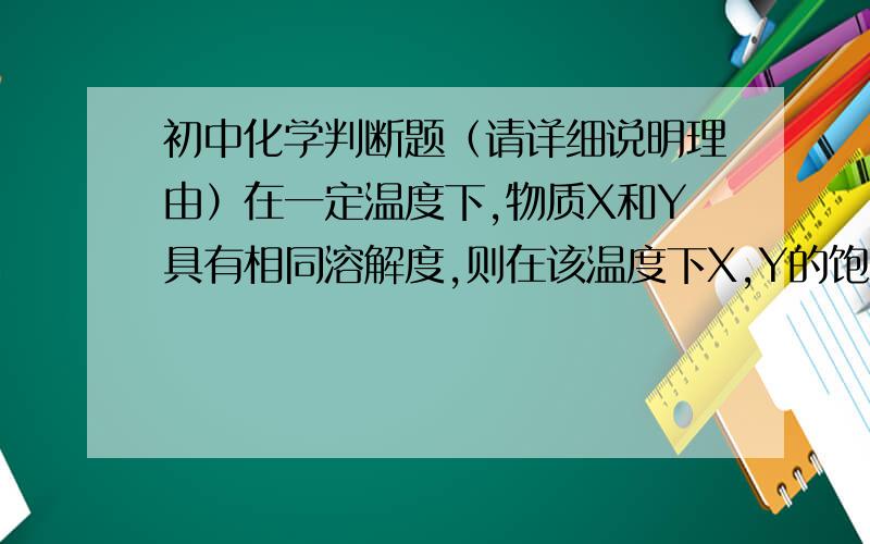 初中化学判断题（请详细说明理由）在一定温度下,物质X和Y具有相同溶解度,则在该温度下X,Y的饱和溶液中含X,Y两种物质的质量相等.答案是写错,为什么呢?