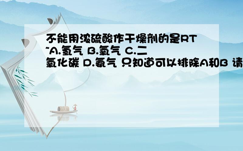 不能用浓硫酸作干燥剂的是RT~A.氢气 B.氧气 C.二氧化碳 D.氨气 只知道可以排除A和B 请告诉原因谢谢~