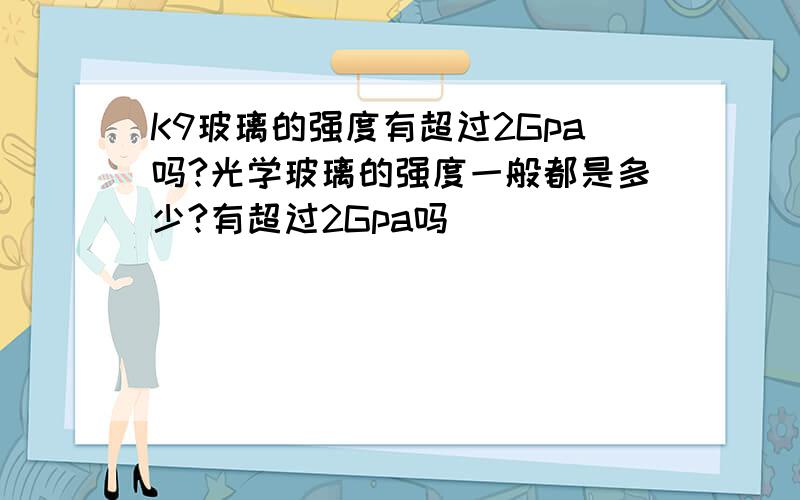 K9玻璃的强度有超过2Gpa吗?光学玻璃的强度一般都是多少?有超过2Gpa吗