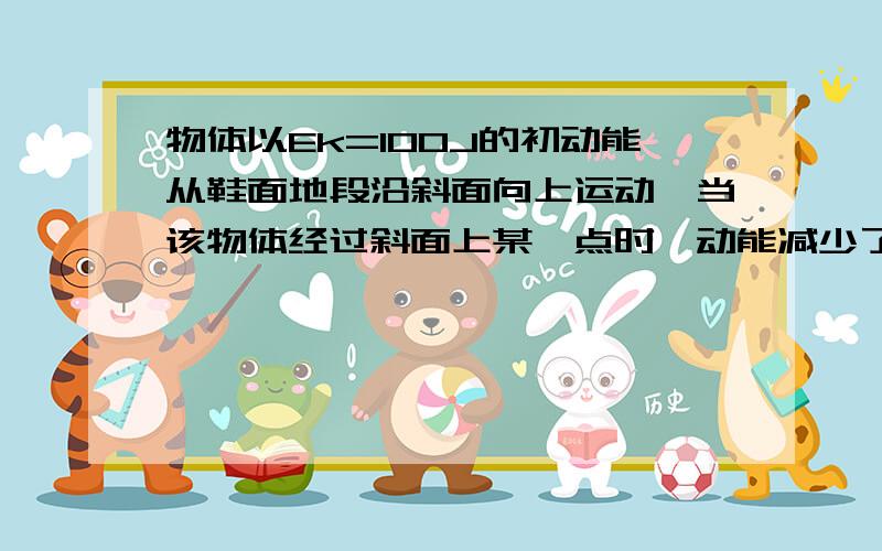 物体以Ek=100J的初动能从鞋面地段沿斜面向上运动,当该物体经过斜面上某一点时,动能减少了80J,机械能减少写下布骤吧