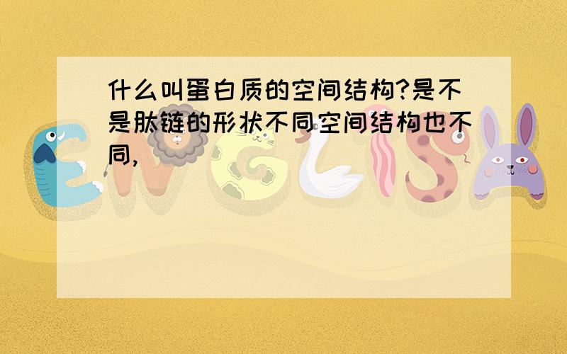 什么叫蛋白质的空间结构?是不是肽链的形状不同空间结构也不同,