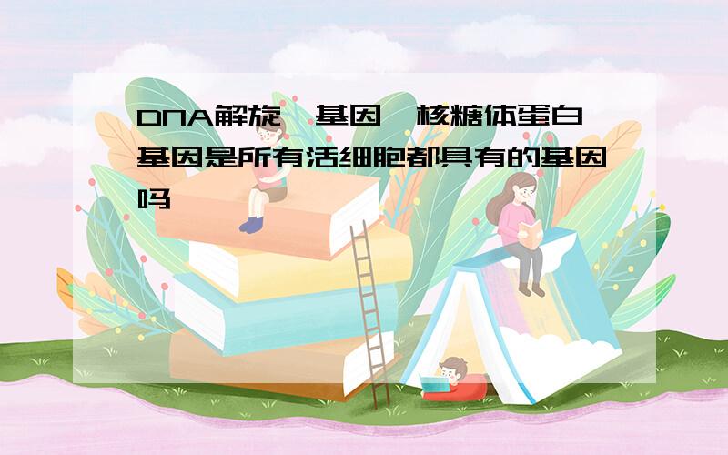 DNA解旋酶基因,核糖体蛋白基因是所有活细胞都具有的基因吗