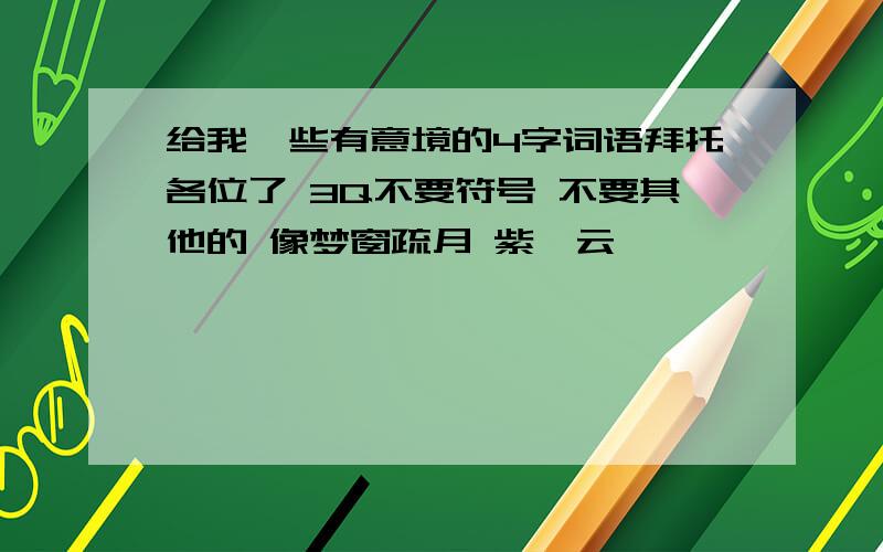 给我一些有意境的4字词语拜托各位了 3Q不要符号 不要其他的 像梦窗疏月 紫沁云嫣