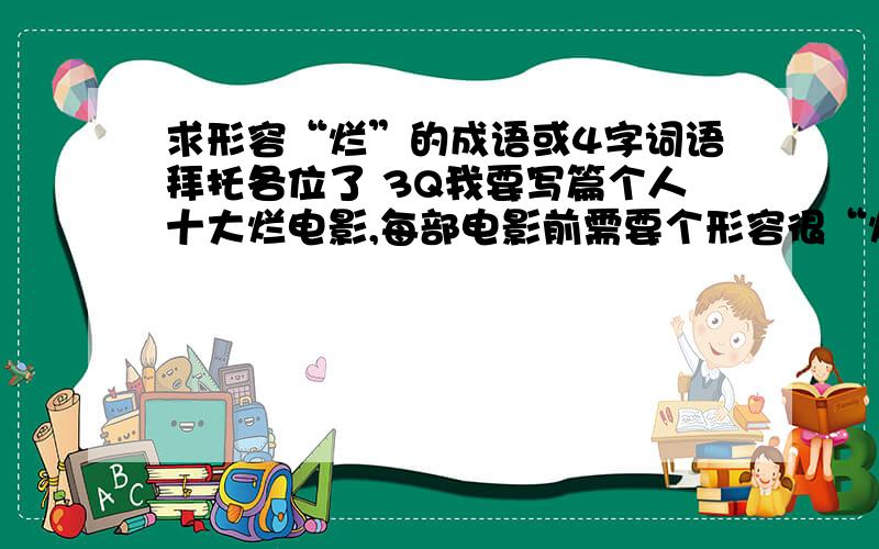 求形容“烂”的成语或4字词语拜托各位了 3Q我要写篇个人十大烂电影,每部电影前需要个形容很“烂”的成语或4字词语,最要有比较性质的,比如：其烂无比,令人发指,不知所云等等评价差的.