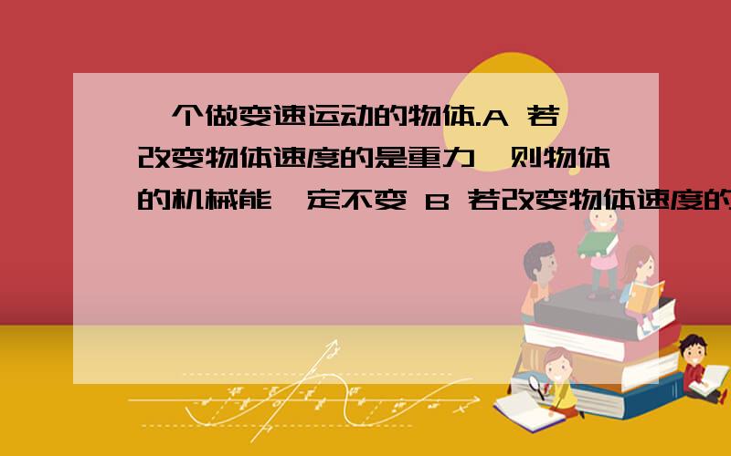 一个做变速运动的物体.A 若改变物体速度的是重力,则物体的机械能一定不变 B 若改变物体速度的是重力,则一个做变速运动的物体.A 若改变物体速度的是重力,则物体的机械能一定不变B 若改