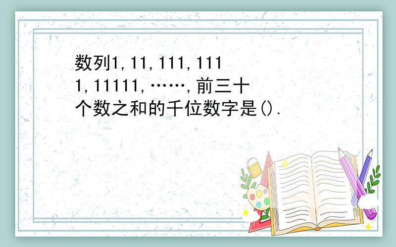 数列1,11,111,1111,11111,……,前三十个数之和的千位数字是().