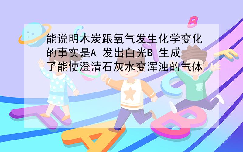 能说明木炭跟氧气发生化学变化的事实是A 发出白光B 生成了能使澄清石灰水变浑浊的气体