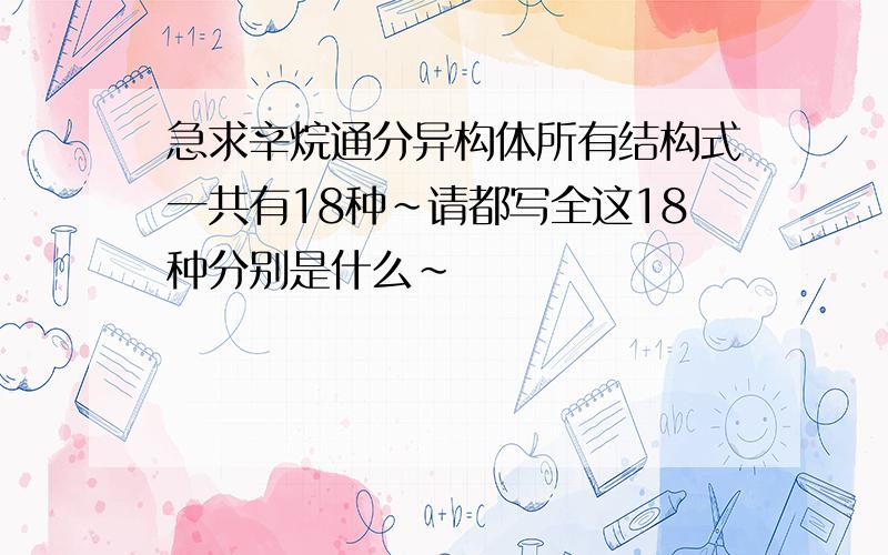 急求辛烷通分异构体所有结构式一共有18种~请都写全这18种分别是什么~