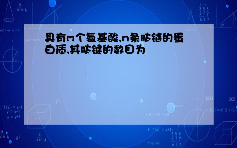 具有m个氨基酸,n条肽链的蛋白质,其肽键的数目为