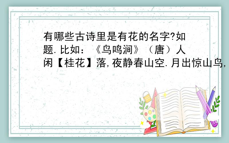 有哪些古诗里是有花的名字?如题.比如：《鸟鸣涧》（唐）人闲【桂花】落,夜静春山空.月出惊山鸟,时鸣春涧中.注意：要把古诗的名称、故事的作者、作者是哪一个朝代的、把整首古诗写下