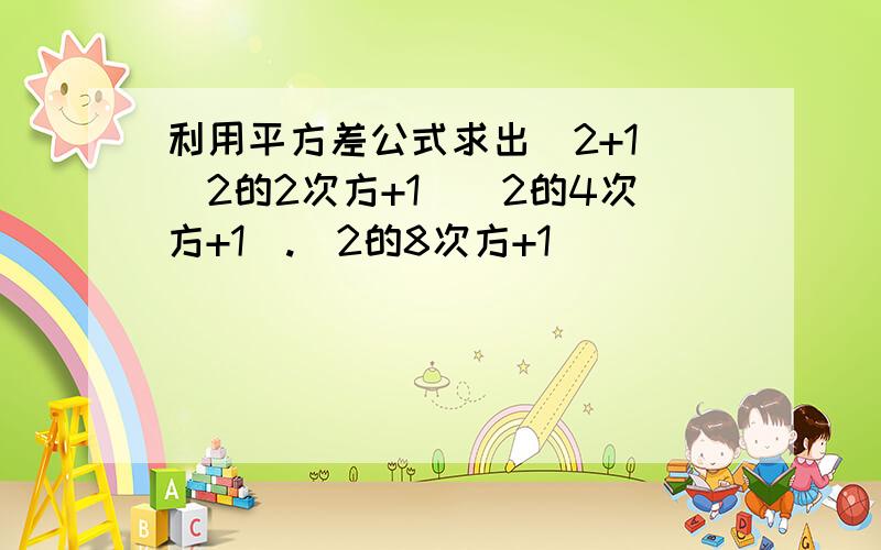 利用平方差公式求出(2+1)(2的2次方+1）（2的4次方+1）.（2的8次方+1)