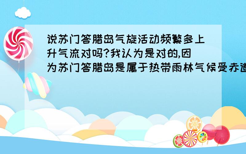 说苏门答腊岛气旋活动频繁多上升气流对吗?我认为是对的,因为苏门答腊岛是属于热带雨林气候受赤道低压控制多上升气流啊,但是答案说苏门答腊岛气旋活动频繁多上升气流不对,为什么?【