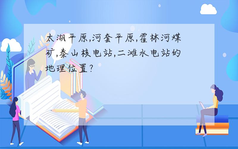 太湖平原,河套平原,霍林河煤矿,秦山核电站,二滩水电站的地理位置?