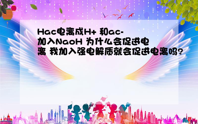 Hac电离成H+ 和ac- 加入NaoH 为什么会促进电离 我加入强电解质就会促进电离吗?