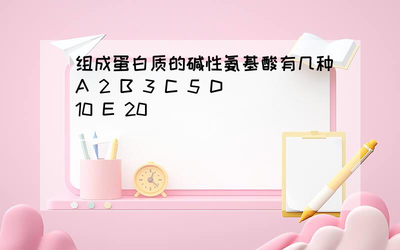 组成蛋白质的碱性氨基酸有几种A 2 B 3 C 5 D 10 E 20