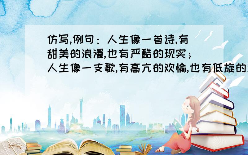 仿写,例句：人生像一首诗,有甜美的浪漫,也有严酷的现实；人生像一支歌,有高亢的欢愉,也有低旋的沉郁