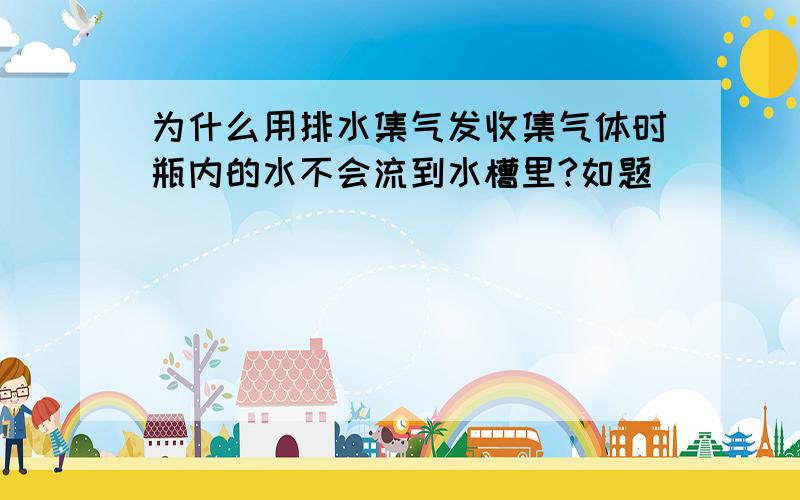 为什么用排水集气发收集气体时瓶内的水不会流到水槽里?如题