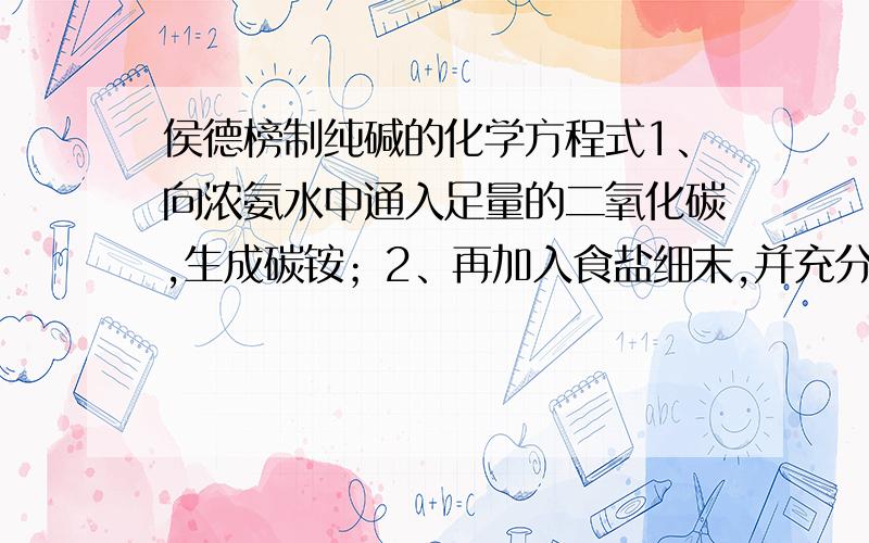 侯德榜制纯碱的化学方程式1、向浓氨水中通入足量的二氧化碳,生成碳铵；2、再加入食盐细末,并充分搅拌；3、将析出的碳酸氢钠加热便制的纯碱.请写出3个反应的方程式