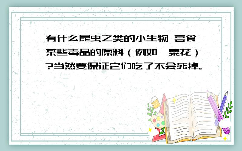 有什么昆虫之类的小生物 喜食某些毒品的原料（例如罂粟花）?当然要保证它们吃了不会死掉。