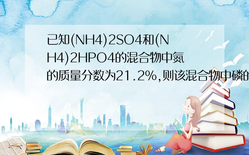 已知(NH4)2SO4和(NH4)2HPO4的混合物中氮的质量分数为21.2%,则该混合物中磷的质量是多少?在线等、、、、、