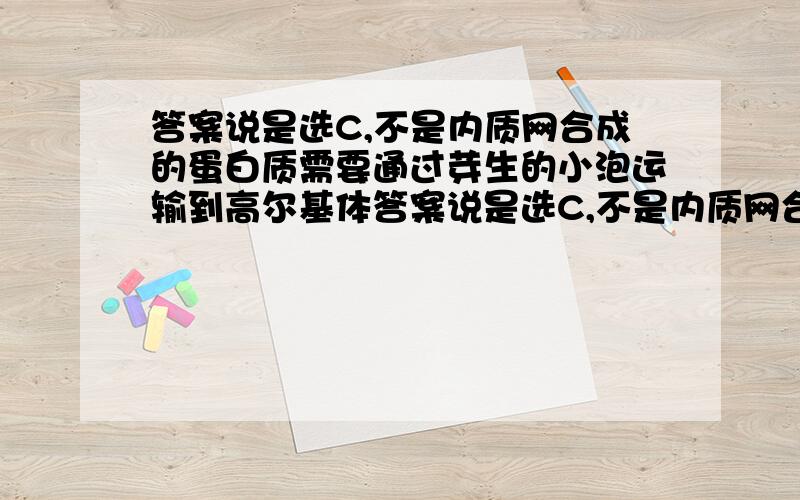 答案说是选C,不是内质网合成的蛋白质需要通过芽生的小泡运输到高尔基体答案说是选C,不是内质网合成的蛋白质需要通过芽生的小泡运输到高尔基体中,经处理后再通过小泡运到质膜上吗?那