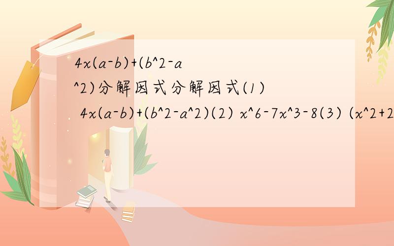 4x(a-b)+(b^2-a^2)分解因式分解因式(1) 4x(a-b)+(b^2-a^2)(2) x^6-7x^3-8(3) (x^2+2)(x^2-1)-18