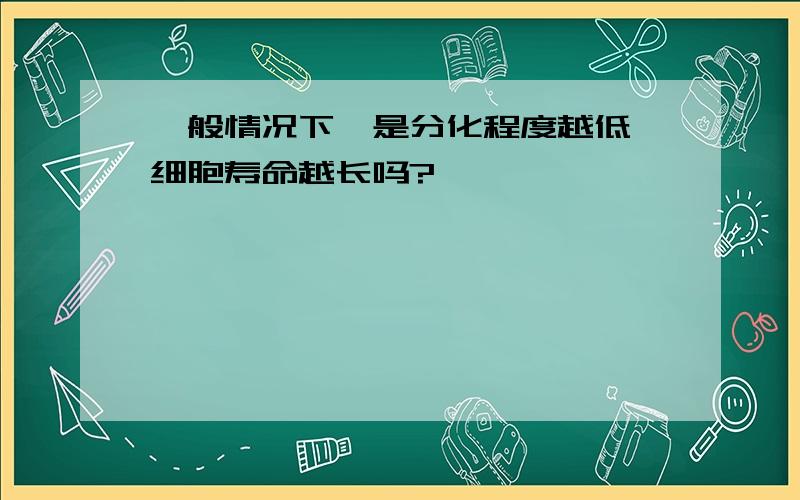 一般情况下,是分化程度越低,细胞寿命越长吗?