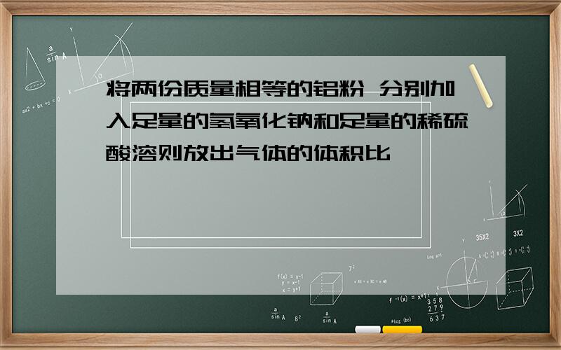 将两份质量相等的铝粉 分别加入足量的氢氧化钠和足量的稀硫酸溶则放出气体的体积比