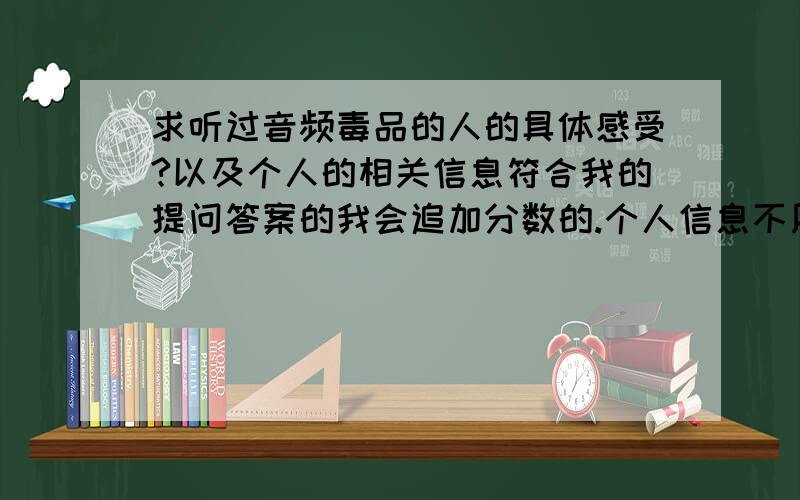 求听过音频毒品的人的具体感受?以及个人的相关信息符合我的提问答案的我会追加分数的.个人信息不用写名字 性格 学历等等 之类的就行