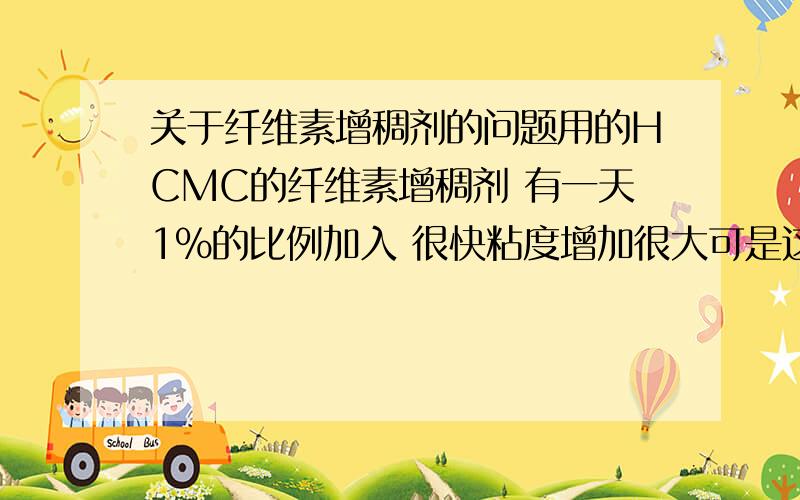 关于纤维素增稠剂的问题用的HCMC的纤维素增稠剂 有一天1%的比例加入 很快粘度增加很大可是这两天 不管怎么样都增加不上去 这是为什么?还有很早之前配置的2%的溶液 在放置了一个多月之