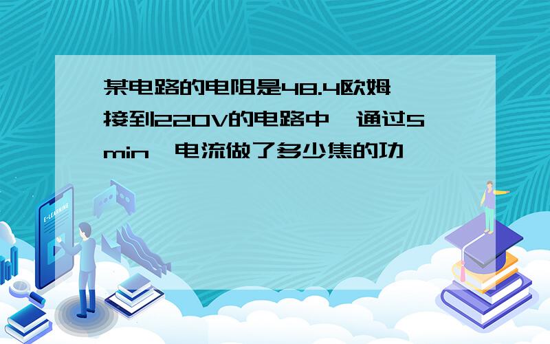 某电路的电阻是48.4欧姆,接到220V的电路中,通过5min,电流做了多少焦的功