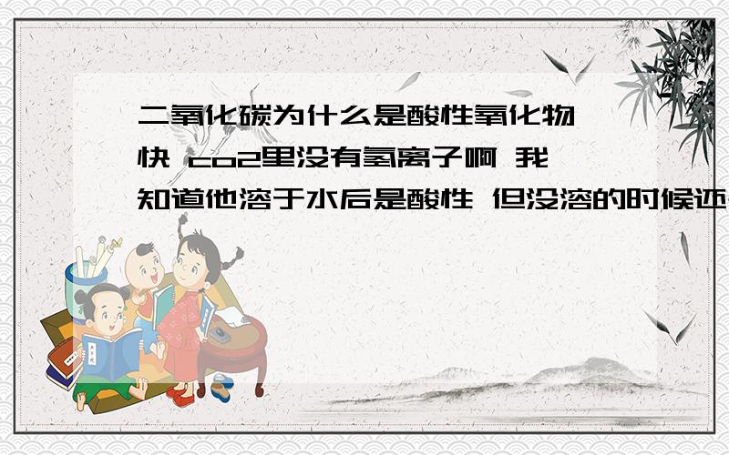 二氧化碳为什么是酸性氧化物 快 co2里没有氢离子啊 我知道他溶于水后是酸性 但没溶的时候还是气体的时候就不是酸性的吗