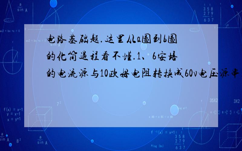 电路基础题.这里从a图到b图的化简过程看不懂.1、6安培的电流源与10欧姆电阻转换成60v电压源串联电阻,看起来很奇怪,因为这一过程化简了三个节点. 2、电路a中的2安培的电流源为什么可以省